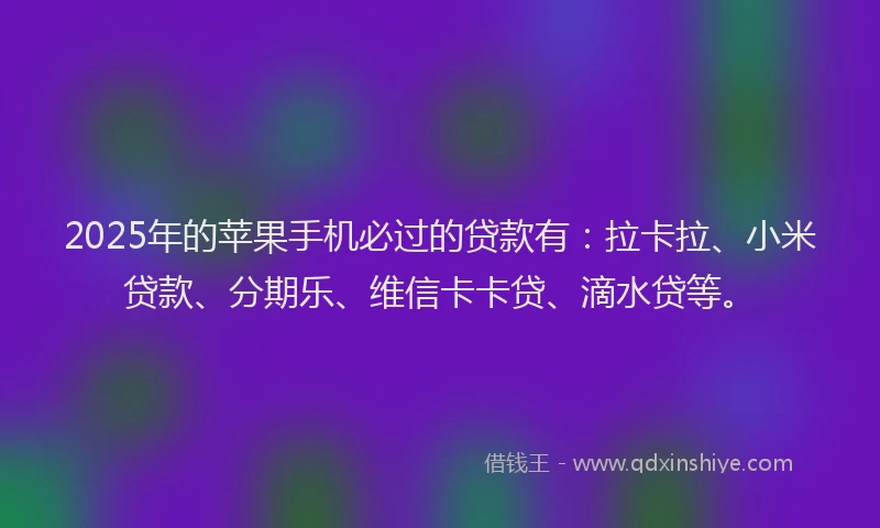 2025年的苹果手机必过的贷款有：拉卡拉、小米贷款、分期乐、维信卡卡贷、滴水贷等。