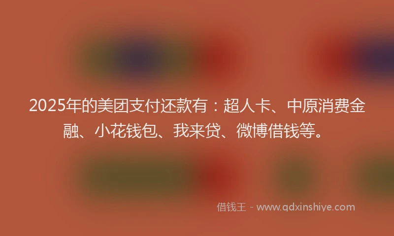 2025年的美团支付还款有：超人卡、中原消费金融、小花钱包、我来贷、微博借钱等。