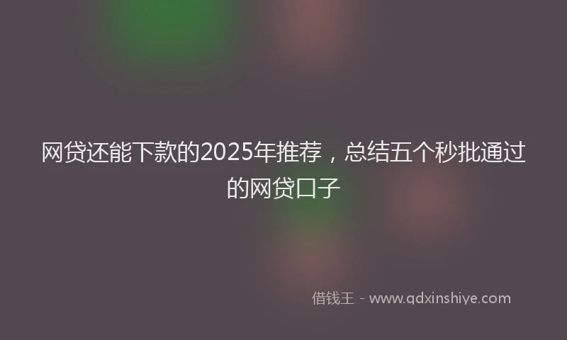 网贷还能下款的2025年推荐，总结五个秒批通过的网贷口子