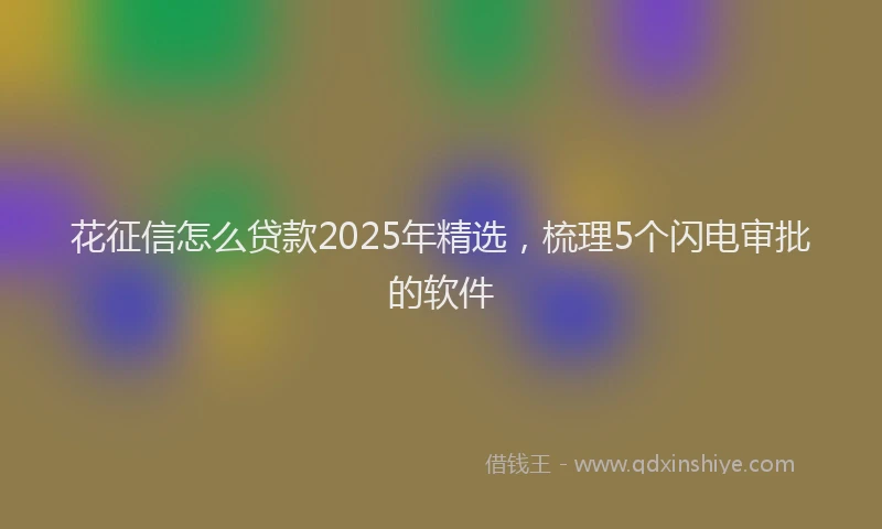 花征信怎么贷款2025年精选，梳理5个闪电审批的软件