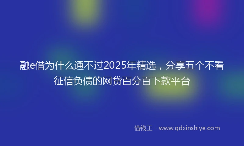 融e借为什么通不过2025年精选，分享五个不看征信负债的网贷百分百下款平台