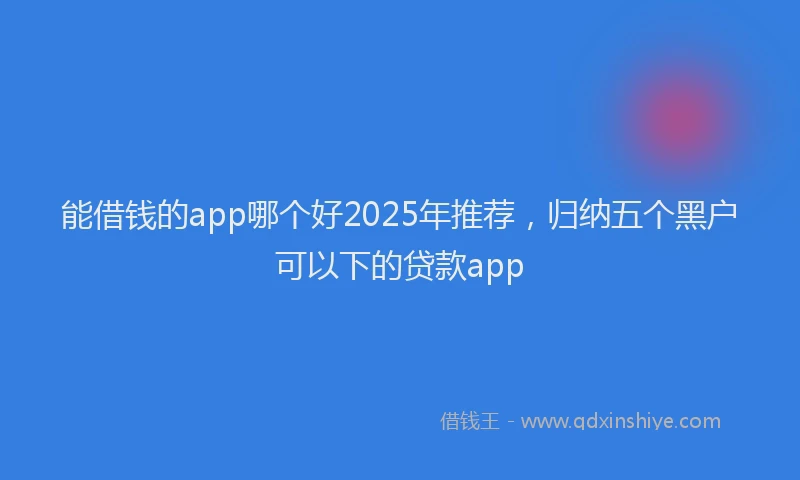 能借钱的app哪个好2025年推荐，归纳五个黑户可以下的贷款app