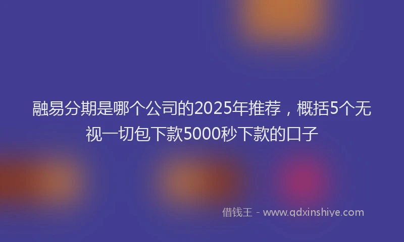 融易分期是哪个公司的2025年推荐，概括5个无视一切包下款5000秒下款的口子