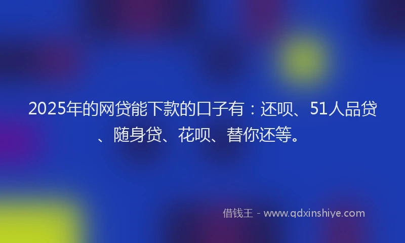 2025年的网贷能下款的口子有:还呗、51人品贷、随身贷、花呗、替你还等。