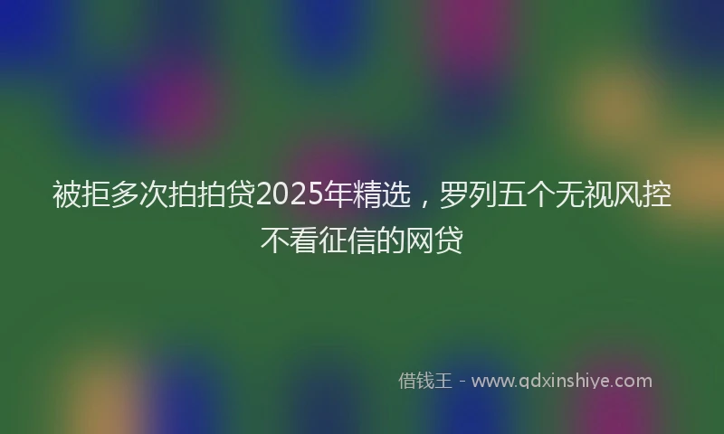 被拒多次拍拍贷2025年精选，罗列五个无视风控不看征信的网贷