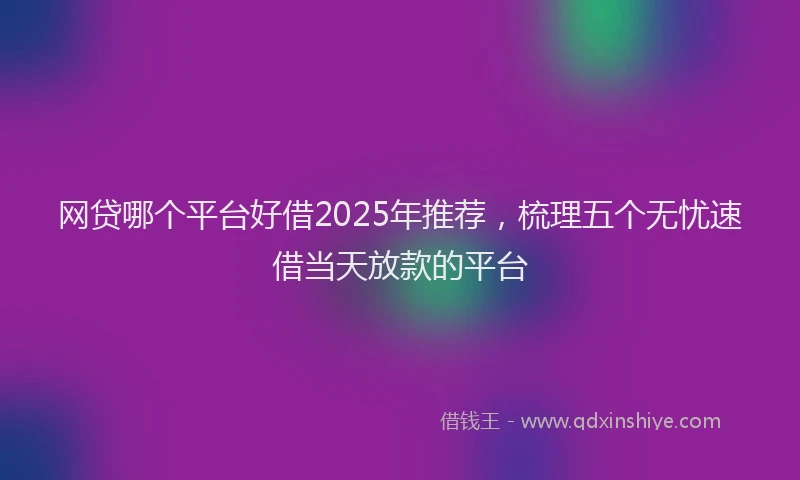 网贷哪个平台好借2025年推荐，梳理五个无忧速借当天放款的平台