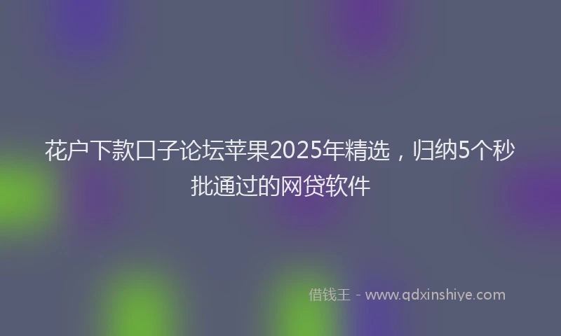 花户下款口子论坛苹果2025年精选，归纳5个秒批通过的网贷软件