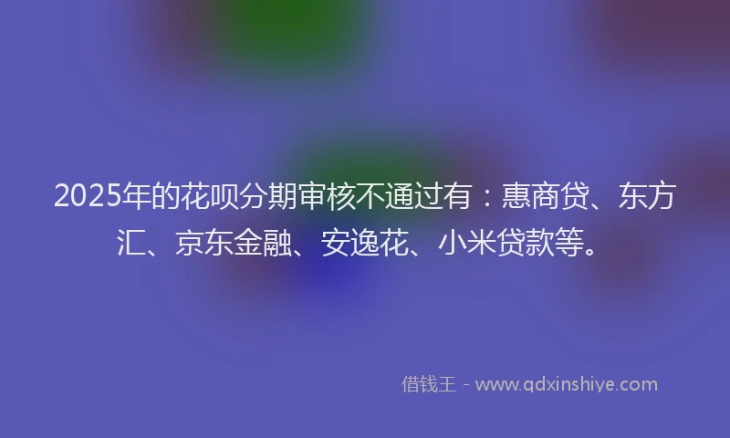 2025年的花呗分期审核不通过有：惠商贷、东方汇、京东金融、安逸花、小米贷款等。