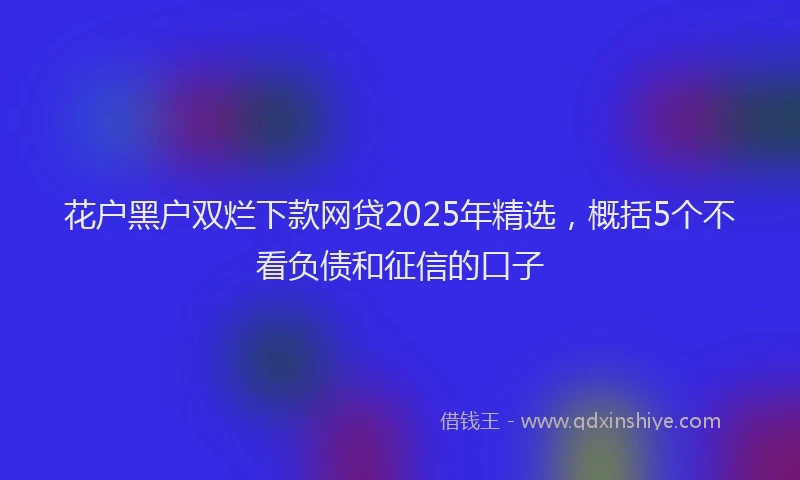 花户黑户双烂下款网贷2025年精选，概括5个不看负债和征信的口子