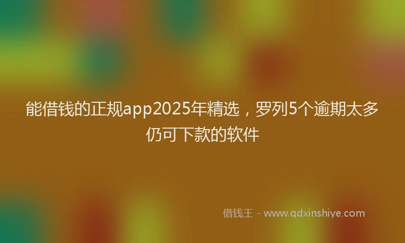 能借钱的正规app2025年精选，罗列5个逾期太多仍可下款的软件