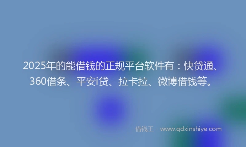 2025年的能借钱的正规平台软件有：快贷通、360借条、平安i贷、拉卡拉、微博借钱等。