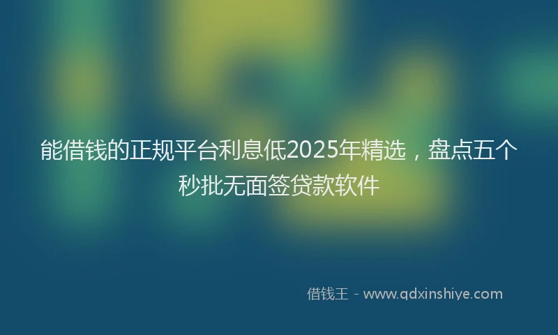 能借钱的正规平台利息低2025年精选，盘点五个秒批无面签贷款软件