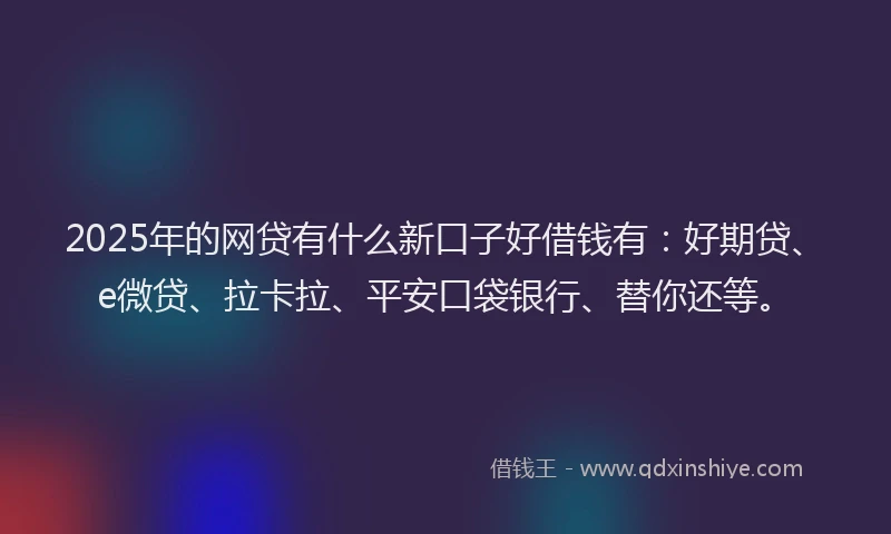 2025年的网贷有什么新口子好借钱有：好期贷、e微贷、拉卡拉、平安口袋银行、替你还等。
