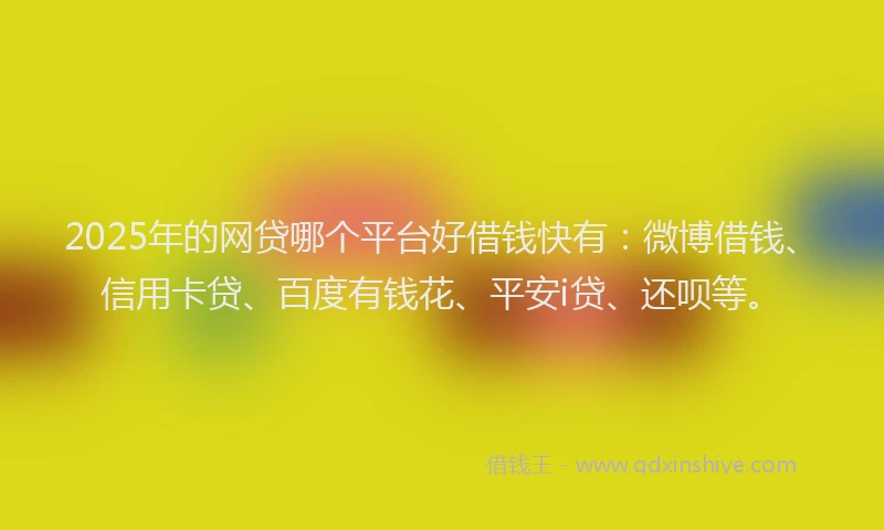 2025年的网贷哪个平台好借钱快有：微博借钱、信用卡贷、百度有钱花、平安i贷、还呗等。