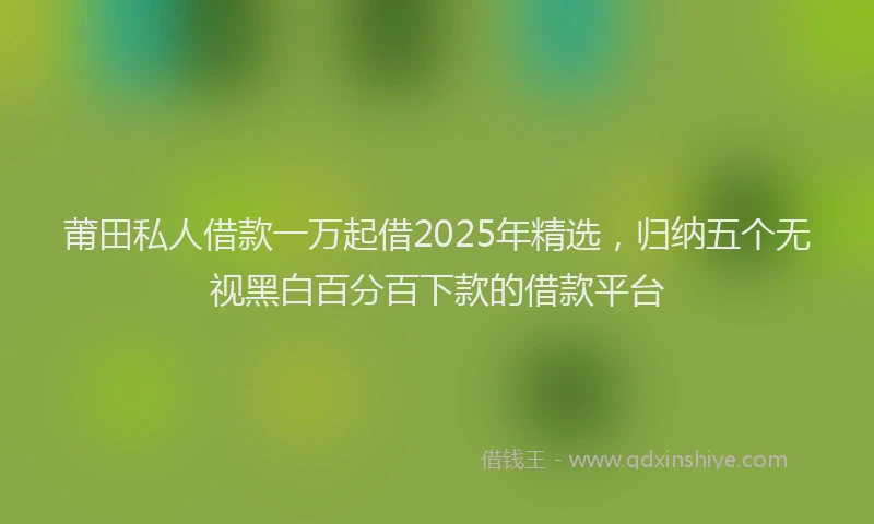 莆田私人借款一万起借2025年精选，归纳五个无视黑白百分百下款的借款平台