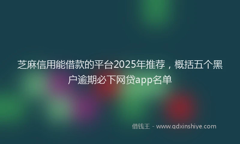 芝麻信用能借款的平台2025年推荐，概括五个黑户逾期必下网贷app名单