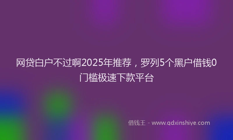 网贷白户不过啊2025年推荐，罗列5个黑户借钱0门槛极速下款平台