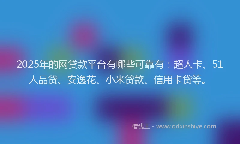 2025年的网贷款平台有哪些可靠有：超人卡、51人品贷、安逸花、小米贷款、信用卡贷等。