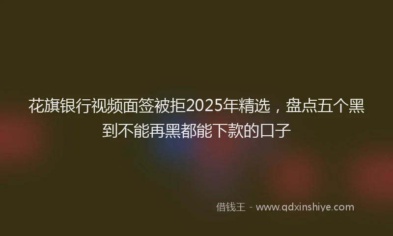 花旗银行视频面签被拒2025年精选，盘点五个黑到不能再黑都能下款的口子
