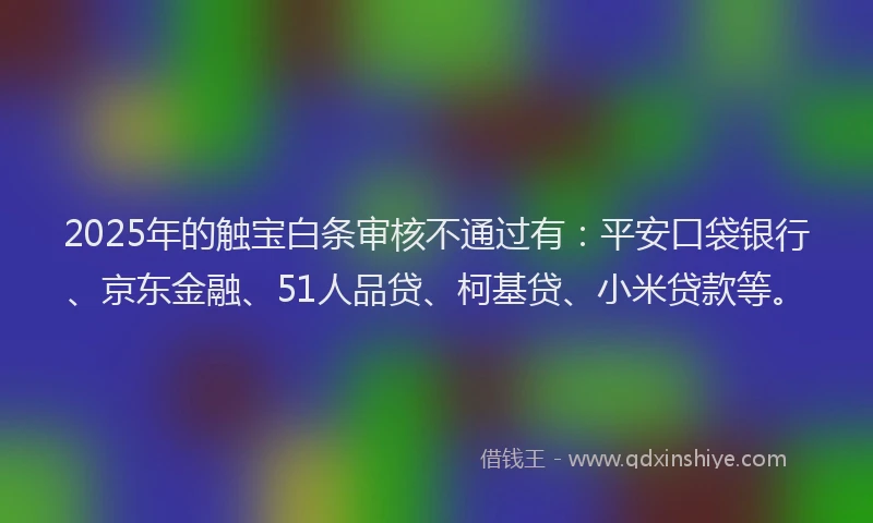 2025年的触宝白条审核不通过有：平安口袋银行、京东金融、51人品贷、柯基贷、小米贷款等。