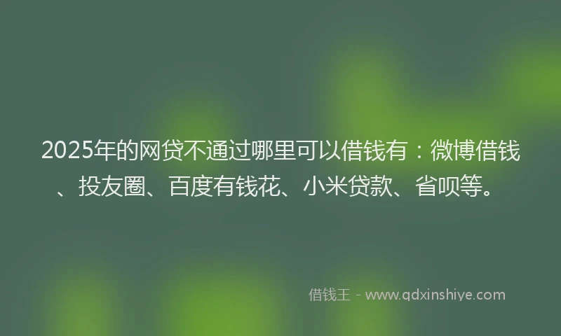 2025年的网贷不通过哪里可以借钱有：微博借钱、投友圈、百度有钱花、小米贷款、省呗等。