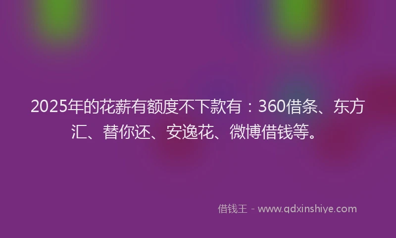 2025年的花薪有额度不下款有：360借条、东方汇、替你还、安逸花、微博借钱等。