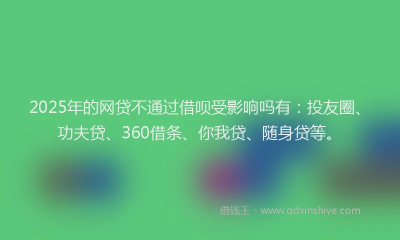 2025年的网贷不通过借呗受影响吗有：投友圈、功夫贷、360借条、你我贷、随身贷等。