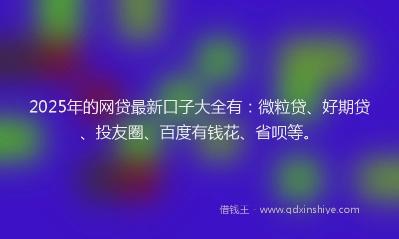 2025年的网贷最新口子大全有：微粒贷、好期贷、投友圈、百度有钱花、省呗等。