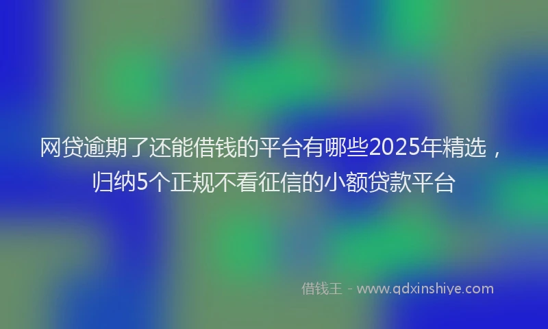 网贷逾期了还能借钱的平台有哪些2025年精选，归纳5个正规不看征信的小额贷款平台