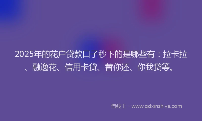 2025年的花户贷款口子秒下的是哪些有：拉卡拉、融逸花、信用卡贷、替你还、你我贷等。