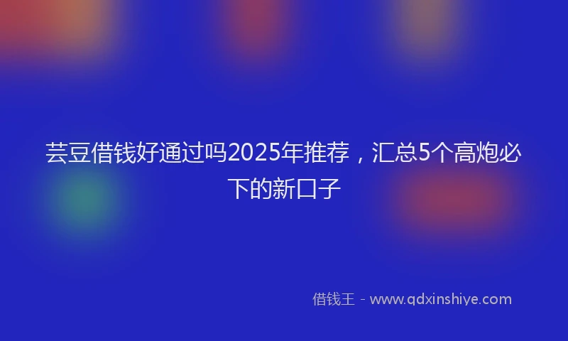 芸豆借钱好通过吗2025年推荐，汇总5个高炮必下的新口子