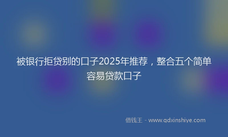 被银行拒贷别的口子2025年推荐，整合五个简单容易贷款口子