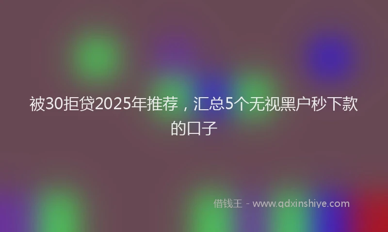 被30拒贷2025年推荐，汇总5个无视黑户秒下款的口子