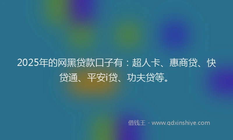 2025年的网黑贷款口子有：超人卡、惠商贷、快贷通、平安i贷、功夫贷等。