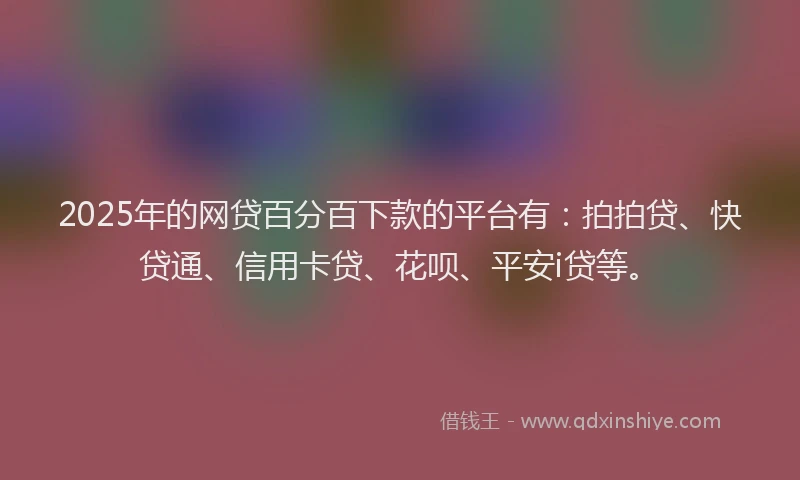 2025年的网贷百分百下款的平台有：拍拍贷、快贷通、信用卡贷、花呗、平安i贷等。
