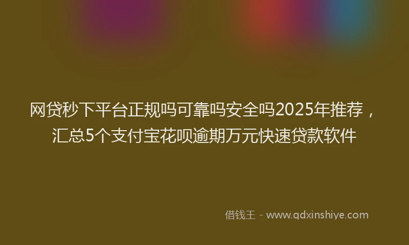 网贷秒下平台正规吗可靠吗安全吗2025年推荐，汇总5个支付宝花呗逾期万元快速贷款软件