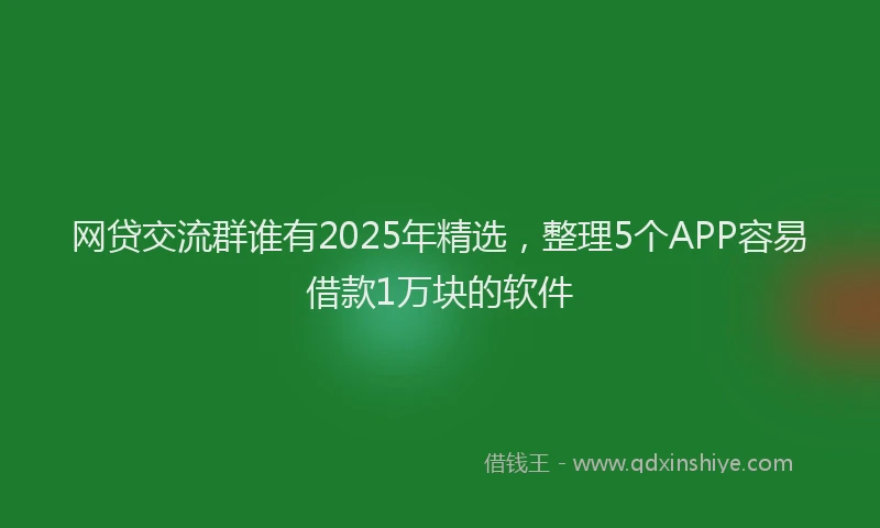 网贷交流群谁有2025年精选，整理5个APP容易借款1万块的软件