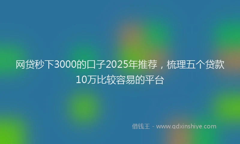 网贷秒下3000的口子2025年推荐，梳理五个贷款10万比较容易的平台