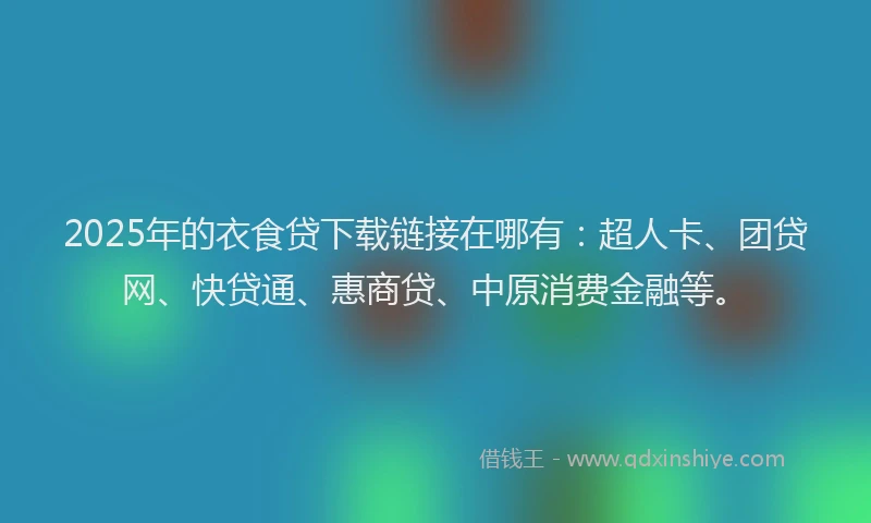 2025年的衣食贷下载链接在哪有：超人卡、团贷网、快贷通、惠商贷、中原消费金融等。
