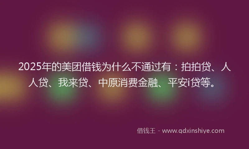 2025年的美团借钱为什么不通过有：拍拍贷、人人贷、我来贷、中原消费金融、平安i贷等。