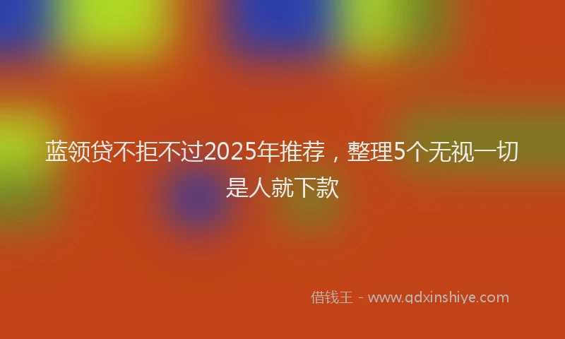 蓝领贷不拒不过2025年推荐，整理5个无视一切是人就下款