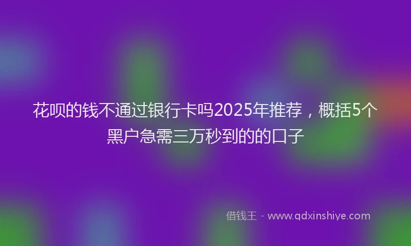 花呗的钱不通过银行卡吗2025年推荐，概括5个黑户急需三万秒到的的口子