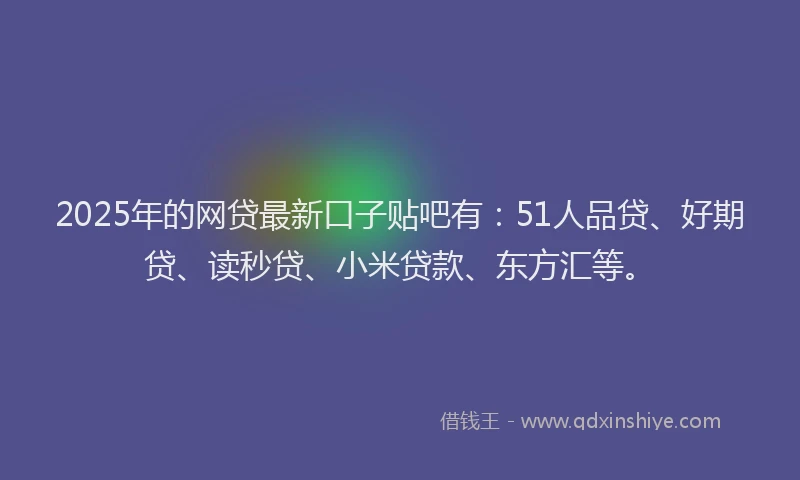 2025年的网贷最新口子贴吧有：51人品贷、好期贷、读秒贷、小米贷款、东方汇等。
