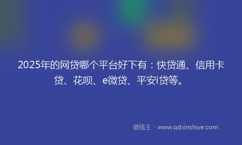2025年的网贷哪个平台好下有：快贷通、信用卡贷、花呗、e微贷、平安i贷等。
