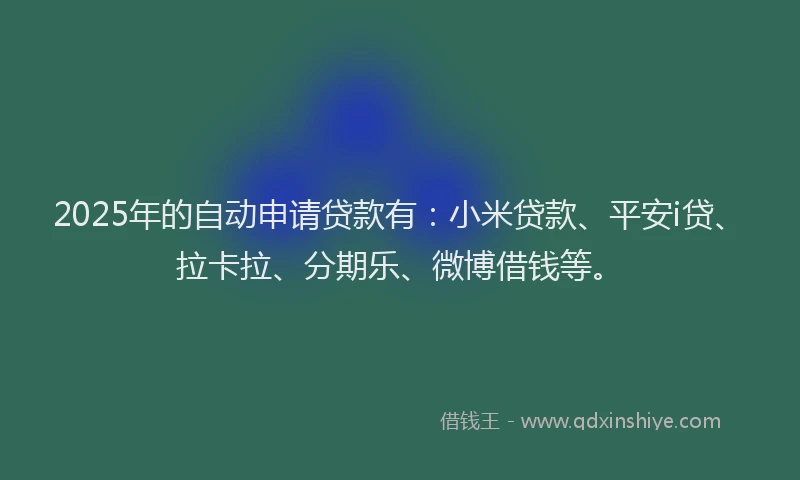 2025年的自动申请贷款有：小米贷款、平安i贷、拉卡拉、分期乐、微博借钱等。