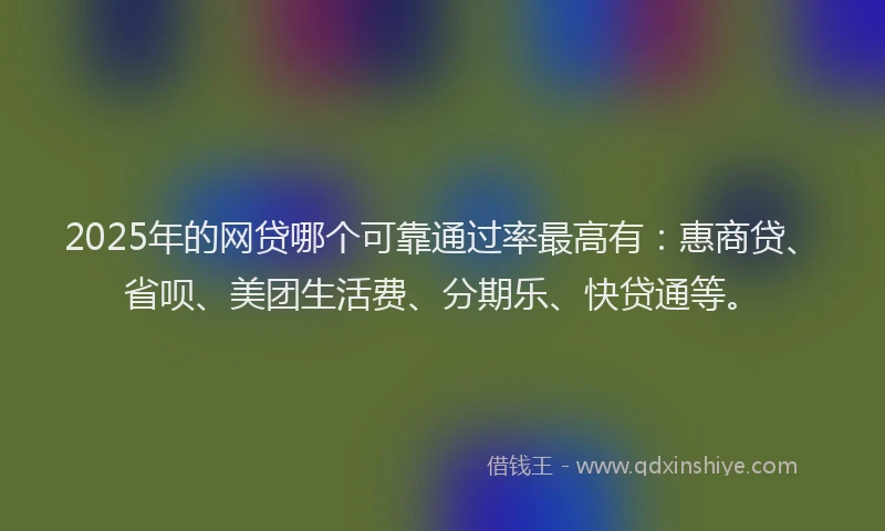 2025年的网贷哪个可靠通过率最高有：惠商贷、省呗、美团生活费、分期乐、快贷通等。