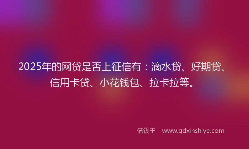 2025年的网贷是否上征信有：滴水贷、好期贷、信用卡贷、小花钱包、拉卡拉等。
