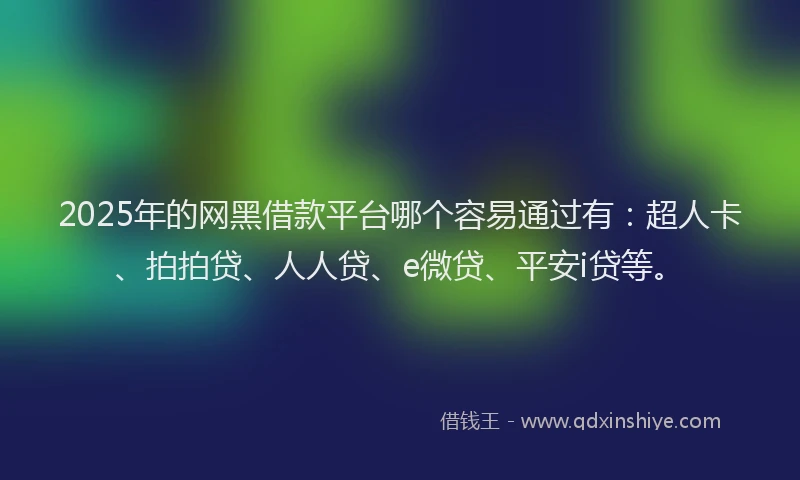 2025年的网黑借款平台哪个容易通过有：超人卡、拍拍贷、人人贷、e微贷、平安i贷等。