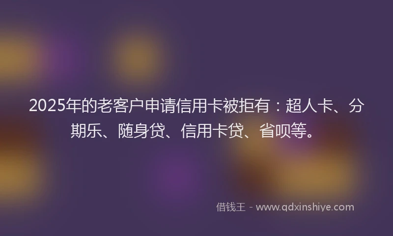 2025年的老客户申请信用卡被拒有：超人卡、分期乐、随身贷、信用卡贷、省呗等。