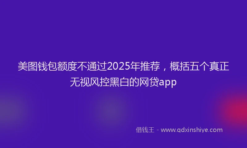 美图钱包额度不通过2025年推荐，概括五个真正无视风控黑白的网贷app